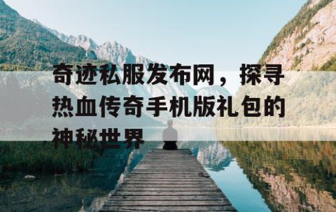 奇迹私服发布网，探寻热血传奇手机版礼包的神秘世界