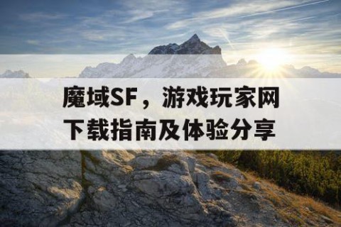 魔域SF，游戏玩家网下载指南及体验分享