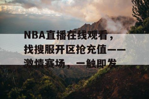 NBA直播在线观看,找搜服开区抢充值——激情赛场,一触即发