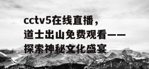 cctv5在线直播，道士出山免费观看——探索神秘文化盛宴