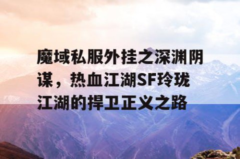 魔域私服外挂之深渊阴谋，热血江湖SF玲珑江湖的捍卫正义之路
