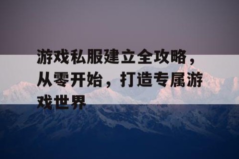 游戏私服建立全攻略，从零开始，打造专属游戏世界