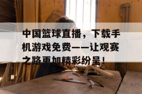 中国篮球直播，下载手机游戏免费——让观赛之路更加精彩纷呈！