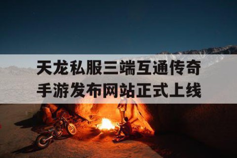 天龙私服三端互通传奇手游发布网站正式上线