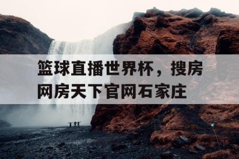 篮球直播世界杯,搜房网房天下官网石家庄