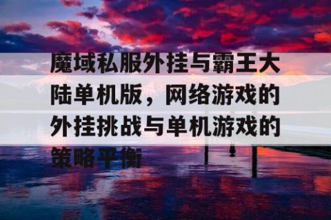 魔域私服外挂与霸王大陆单机版，网络游戏的外挂挑战与单机游戏的策略平衡
