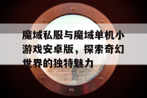 魔域私服与魔域单机小游戏安卓版，探索奇幻世界的独特魅力