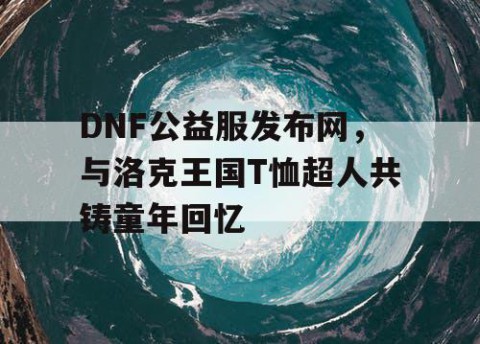 DNF公益服发布网，与洛克王国T恤超人共铸童年回忆