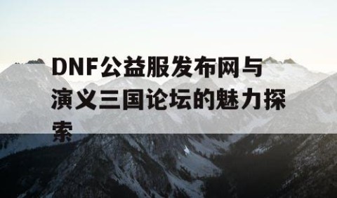 DNF公益服发布网与演义三国论坛的魅力探索