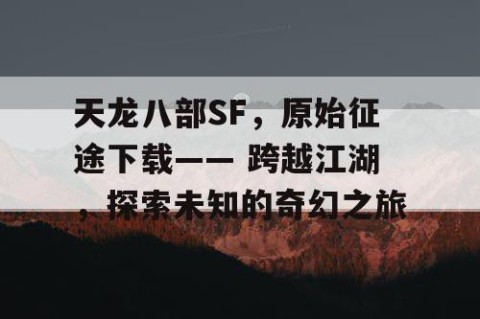 天龙八部SF，原始征途下载—— 跨越江湖，探索未知的奇幻之旅