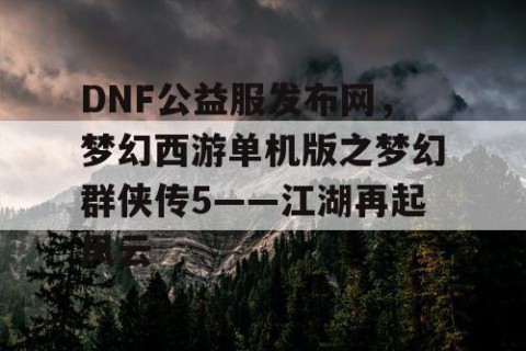 DNF公益服发布网，梦幻西游单机版之梦幻群侠传5——江湖再起风云