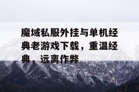 魔域私服外挂与单机经典老游戏下载，重温经典，远离作弊