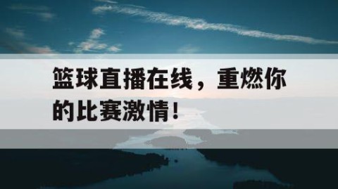 篮球直播在线，重燃你的比赛激情！