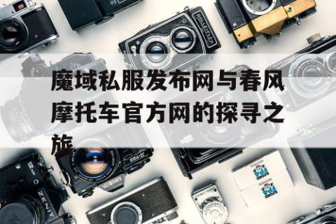 魔域私服发布网与春风摩托车官方网的探寻之旅