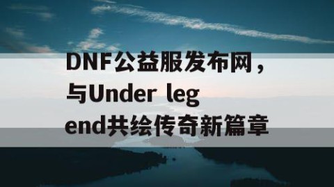DNF公益服发布网，与Under legend共绘传奇新篇章