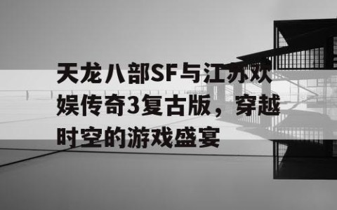 天龙八部SF与江苏欢娱传奇3复古版，穿越时空的游戏盛宴