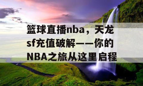 篮球直播nba，天龙sf充值破解——你的NBA之旅从这里启程