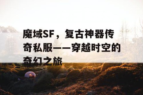 魔域SF，复古神器传奇私服——穿越时空的奇幻之旅