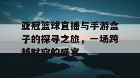 亚冠篮球直播与手游盒子的探寻之旅，一场跨越时空的盛宴
