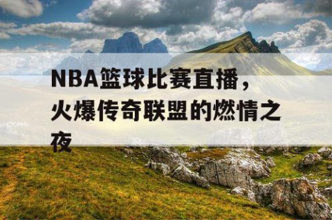 NBA篮球比赛直播，火爆传奇联盟的燃情之夜