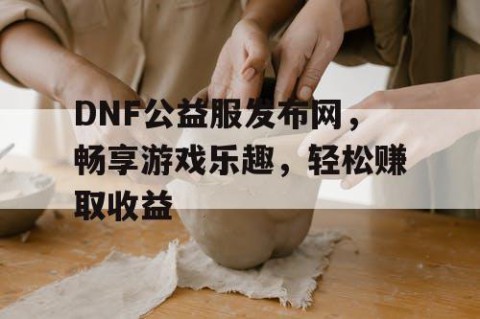 DNF公益服发布网，畅享游戏乐趣，轻松赚取收益
