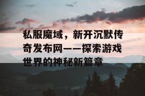 私服魔域，新开沉默传奇发布网——探索游戏世界的神秘新篇章