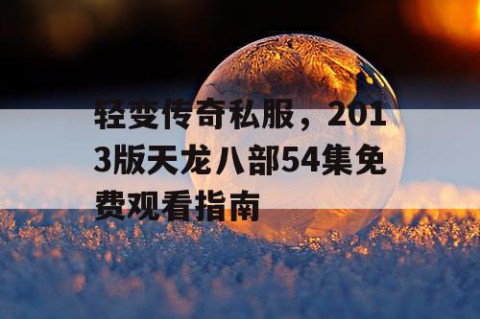轻变传奇私服，2013版天龙八部54集免费观看指南