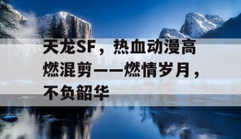 天龙SF，热血动漫高燃混剪——燃情岁月，不负韶华