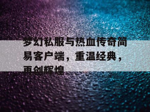 梦幻私服与热血传奇简易客户端，重温经典，再创辉煌