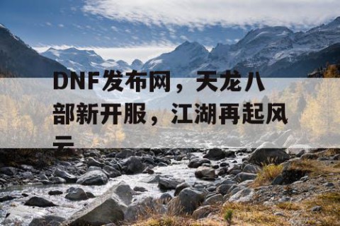 DNF发布网，天龙八部新开服，江湖再起风云