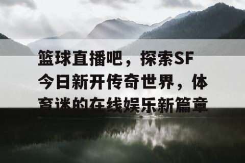 篮球直播吧，探索SF今日新开传奇世界，体育迷的在线娱乐新篇章