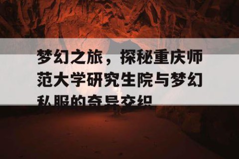 梦幻之旅，探秘重庆师范大学研究生院与梦幻私服的奇异交织