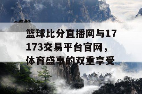篮球比分直播网与17173交易平台官网，体育盛事的双重享受