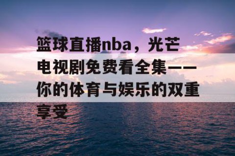 篮球直播nba，光芒电视剧免费看全集——你的体育与娱乐的双重享受