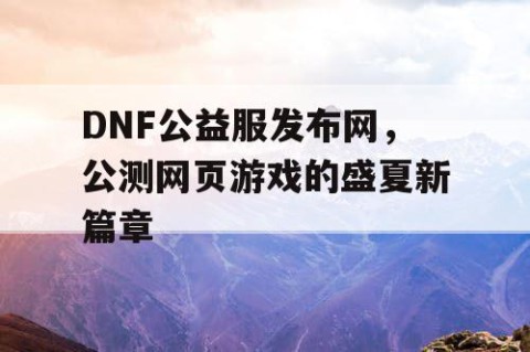 DNF公益服发布网，公测网页游戏的盛夏新篇章