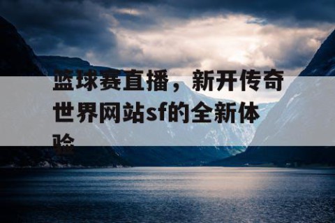 篮球赛直播，新开传奇世界网站sf的全新体验