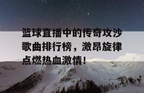 篮球直播中的传奇攻沙歌曲排行榜，激昂旋律点燃热血激情！