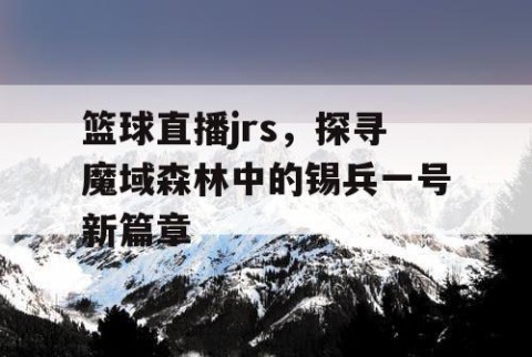 篮球直播jrs，探寻魔域森林中的锡兵一号新篇章