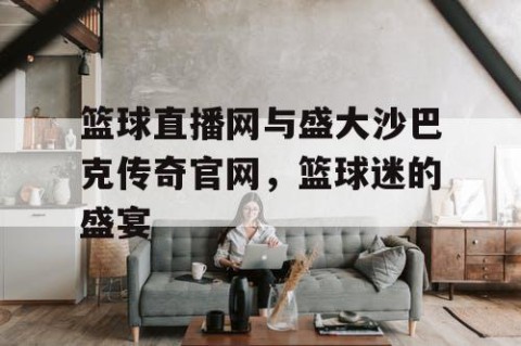 篮球直播网与盛大沙巴克传奇官网，篮球迷的盛宴