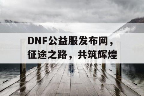 DNF公益服发布网，征途之路，共筑辉煌
