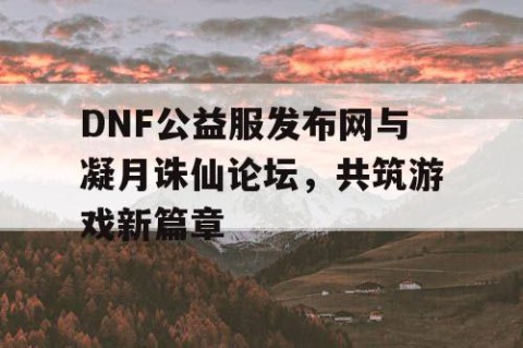 DNF公益服发布网与凝月诛仙论坛，共筑游戏新篇章