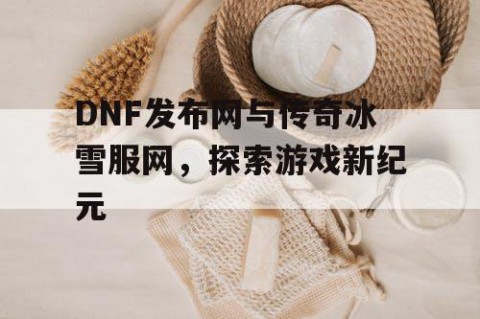 DNF发布网与传奇冰雪服网,探索游戏新纪元