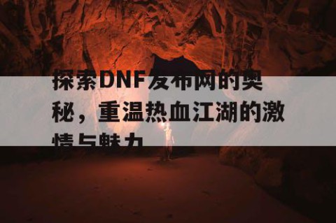 探索DNF发布网的奥秘，重温热血江湖的激情与魅力