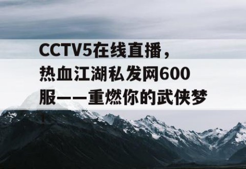 CCTV5在线直播，热血江湖私发网600服——重燃你的武侠梦！