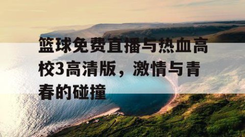 篮球免费直播与热血高校3高清版，激情与青春的碰撞