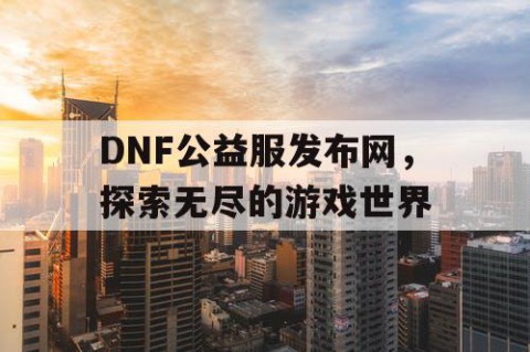 DNF公益服发布网，探索无尽的游戏世界