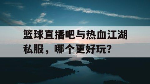篮球直播吧与热血江湖私服,哪个更好玩?