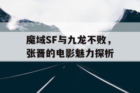 魔域SF与九龙不败，张晋的电影魅力探析