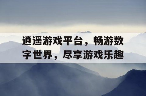 逍遥游戏平台，畅游数字世界，尽享游戏乐趣