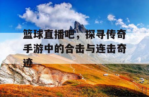 篮球直播吧,探寻传奇手游中的合击与连击奇迹